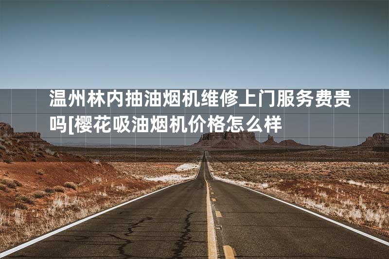 温州林内抽油烟机维修上门服务费贵吗[樱花吸油烟机价格怎么样